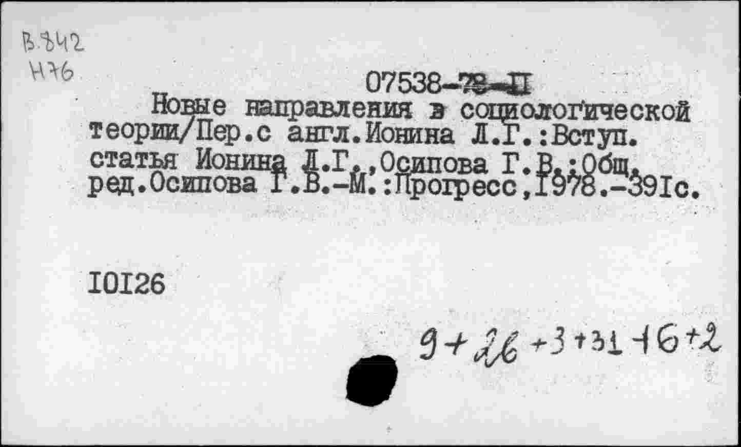 ﻿ММ Мб
Новые направления э социологической теории/Пер.с англ.Ионина ЛТг.:Вступ. статья Ионина Л.Г.»Осипова Г.В.:Общ. ред.Осипова Г.В.-Й.:Про1ресс,19тс.-591с.
10126